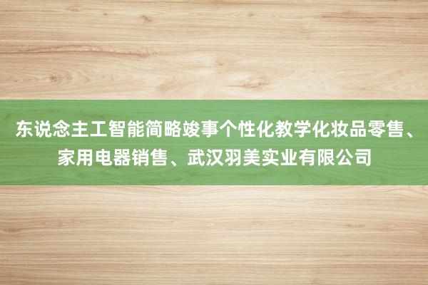 东说念主工智能简略竣事个性化教学化妆品零售、家用电器销售、武汉羽美实业有限公司