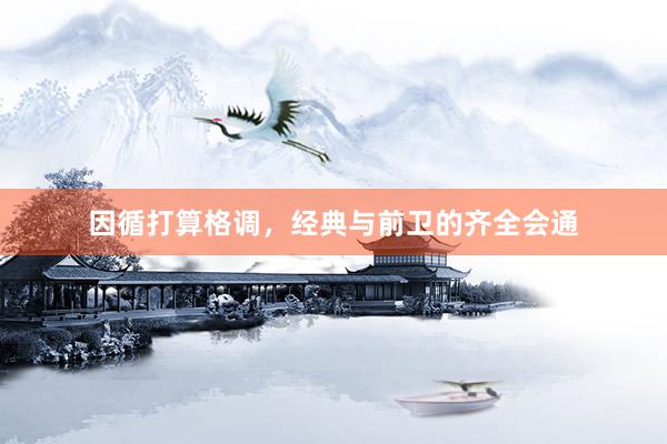 因循打算格调，经典与前卫的齐全会通